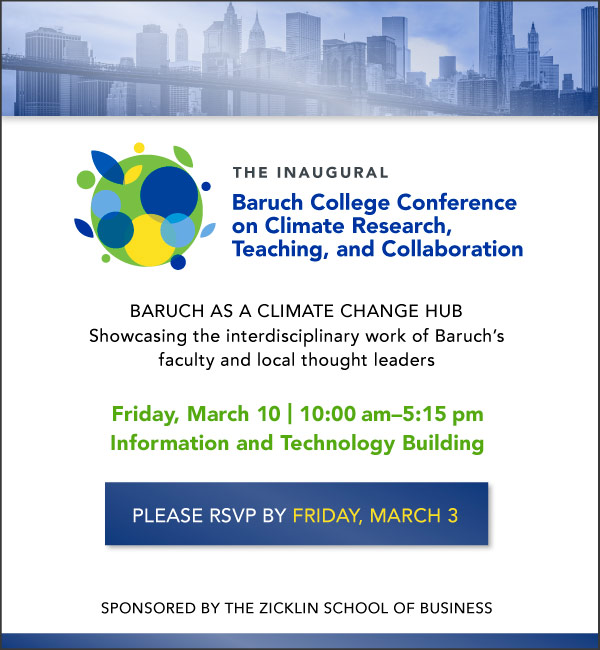 vite to the 

Inaugural Baruch College Conference on Climate Research, Teaching and Collaboration

Baruch College as a Climate Change Hub

Showcasing the interdisciplinary work of Baruch's faculty and local thought leaders

on

Friday, March 11 from 10 am to 5:15 pm
in the Information and Technology Building

and Sponsored by the Zicklin School of Business

RSVP by Friday, March 3

using the link in the message: https://www3.baruch.cuny.edu/climateconference/ 